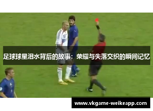 足球球星泪水背后的故事：荣耀与失落交织的瞬间记忆